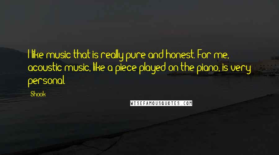 Shook Quotes: I like music that is really pure and honest. For me, acoustic music, like a piece played on the piano, is very personal.