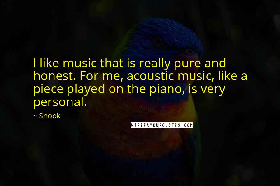 Shook Quotes: I like music that is really pure and honest. For me, acoustic music, like a piece played on the piano, is very personal.