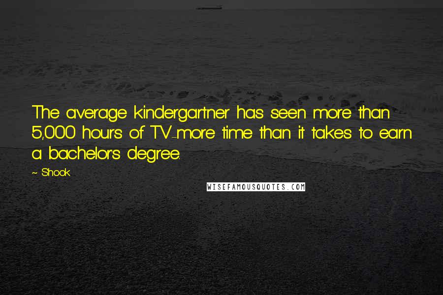 Shook Quotes: The average kindergartner has seen more than 5,000 hours of TV-more time than it takes to earn a bachelor's degree.