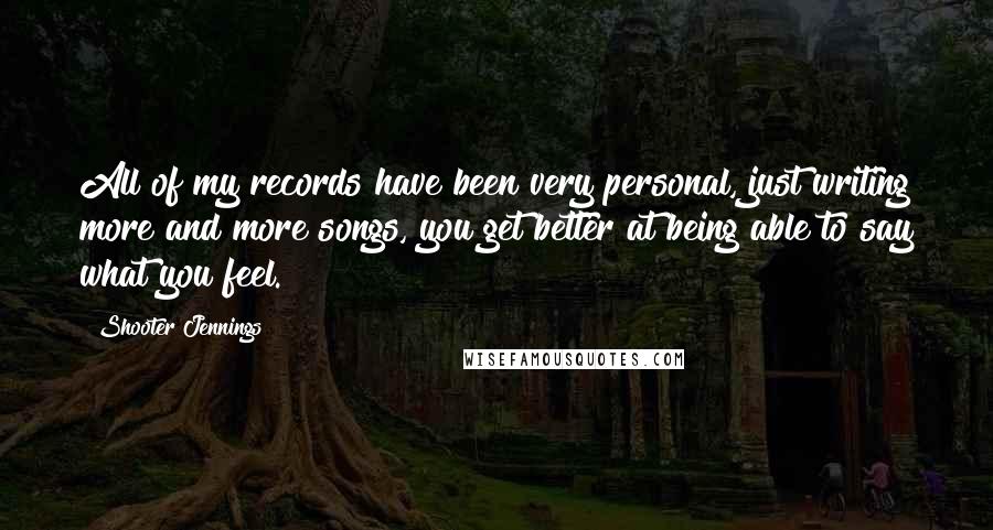 Shooter Jennings Quotes: All of my records have been very personal, just writing more and more songs, you get better at being able to say what you feel.