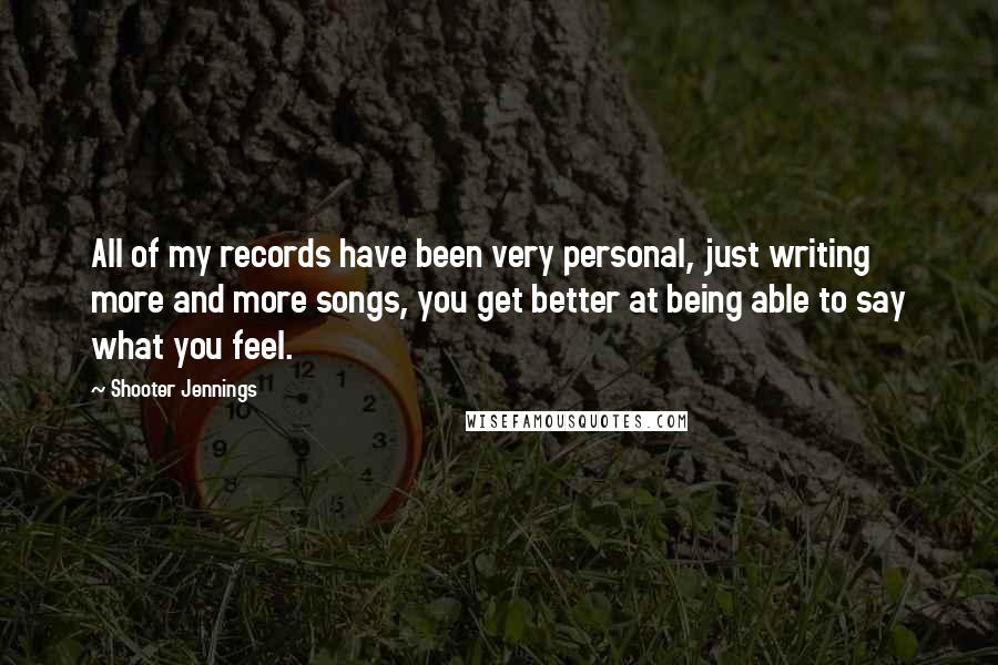 Shooter Jennings Quotes: All of my records have been very personal, just writing more and more songs, you get better at being able to say what you feel.