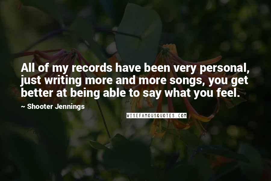 Shooter Jennings Quotes: All of my records have been very personal, just writing more and more songs, you get better at being able to say what you feel.