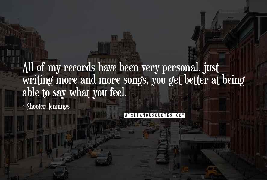 Shooter Jennings Quotes: All of my records have been very personal, just writing more and more songs, you get better at being able to say what you feel.