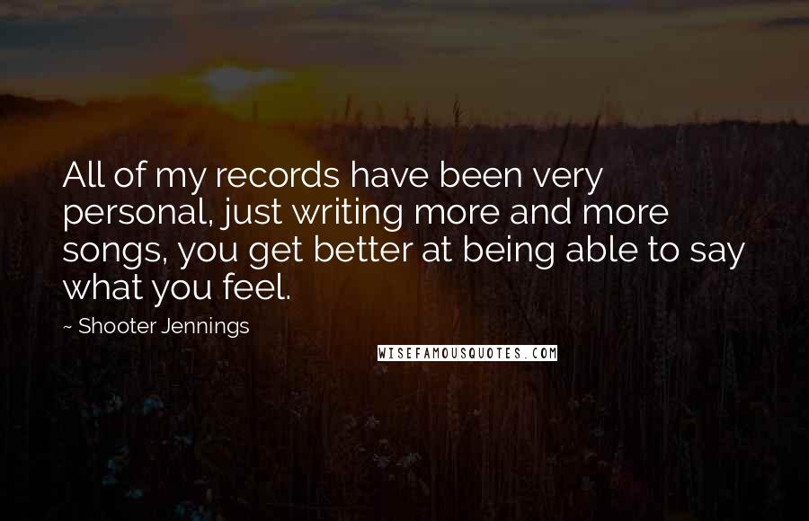 Shooter Jennings Quotes: All of my records have been very personal, just writing more and more songs, you get better at being able to say what you feel.