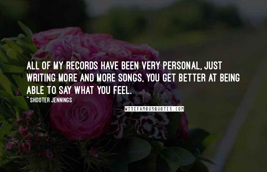 Shooter Jennings Quotes: All of my records have been very personal, just writing more and more songs, you get better at being able to say what you feel.