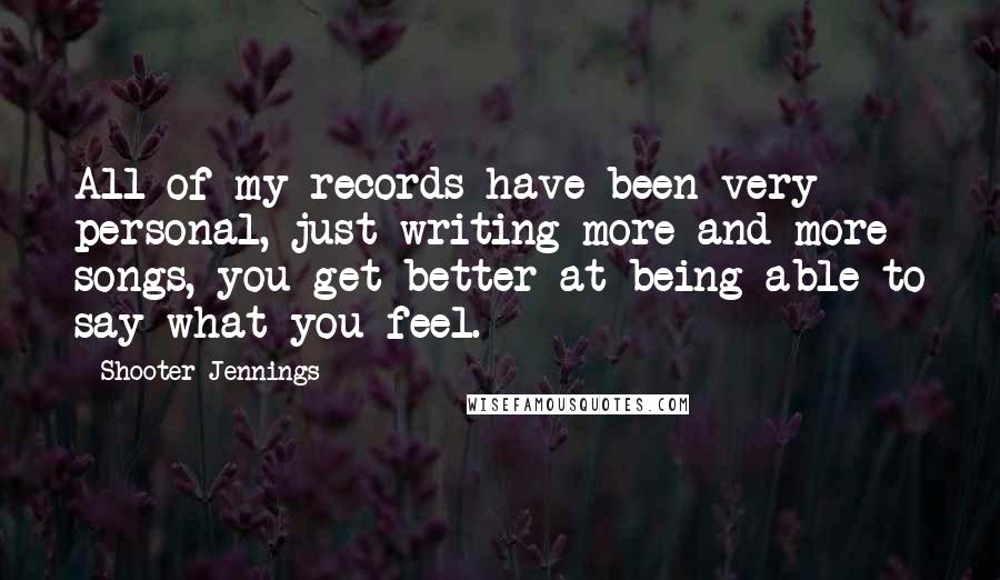 Shooter Jennings Quotes: All of my records have been very personal, just writing more and more songs, you get better at being able to say what you feel.