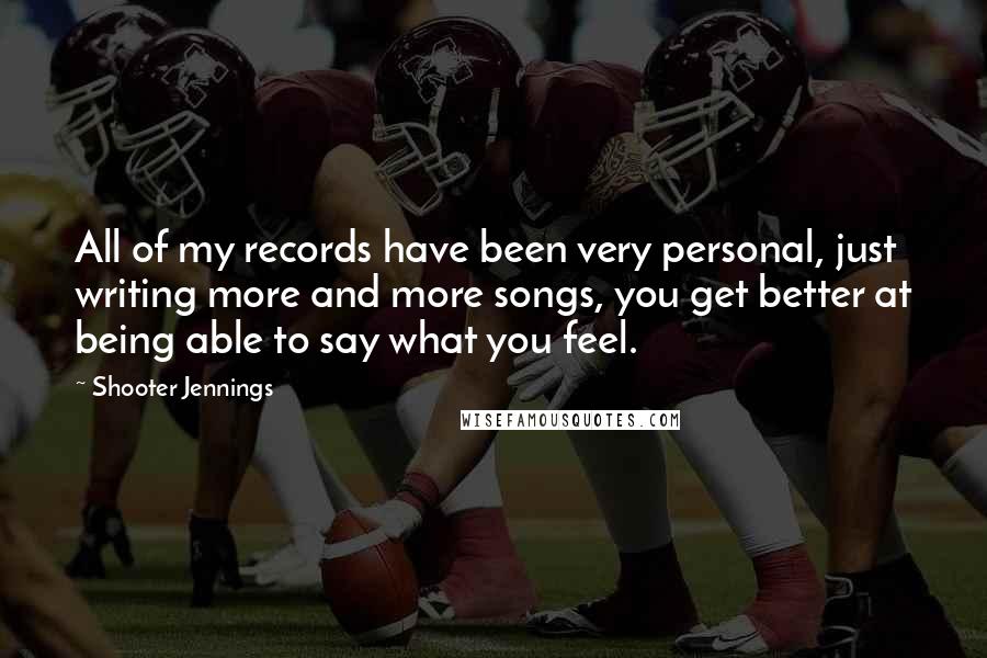 Shooter Jennings Quotes: All of my records have been very personal, just writing more and more songs, you get better at being able to say what you feel.