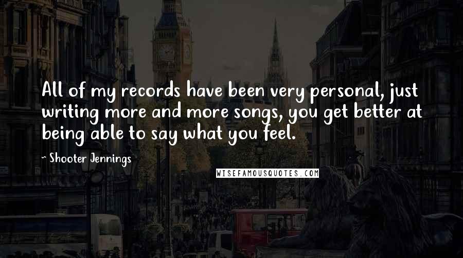 Shooter Jennings Quotes: All of my records have been very personal, just writing more and more songs, you get better at being able to say what you feel.