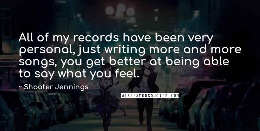 Shooter Jennings Quotes: All of my records have been very personal, just writing more and more songs, you get better at being able to say what you feel.