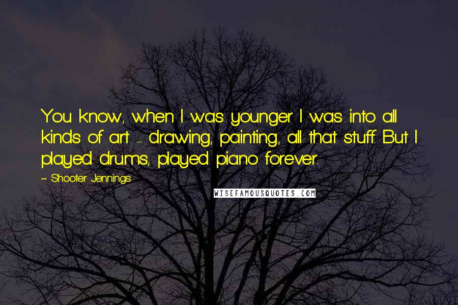 Shooter Jennings Quotes: You know, when I was younger I was into all kinds of art - drawing, painting, all that stuff. But I played drums, played piano forever.