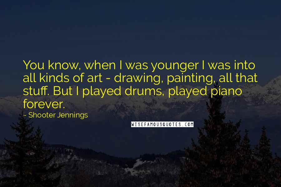 Shooter Jennings Quotes: You know, when I was younger I was into all kinds of art - drawing, painting, all that stuff. But I played drums, played piano forever.