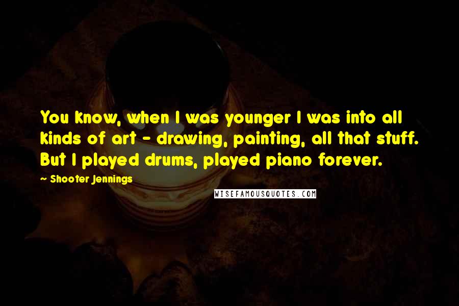 Shooter Jennings Quotes: You know, when I was younger I was into all kinds of art - drawing, painting, all that stuff. But I played drums, played piano forever.