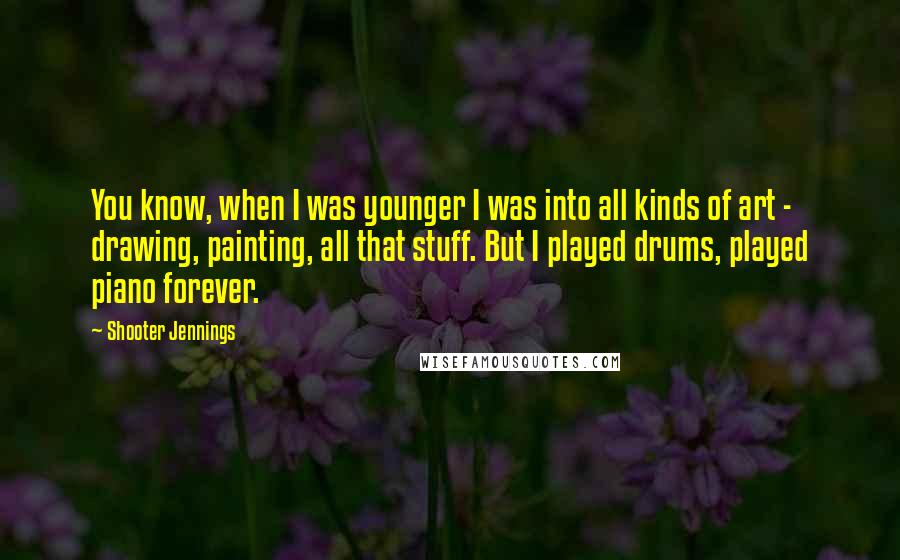 Shooter Jennings Quotes: You know, when I was younger I was into all kinds of art - drawing, painting, all that stuff. But I played drums, played piano forever.