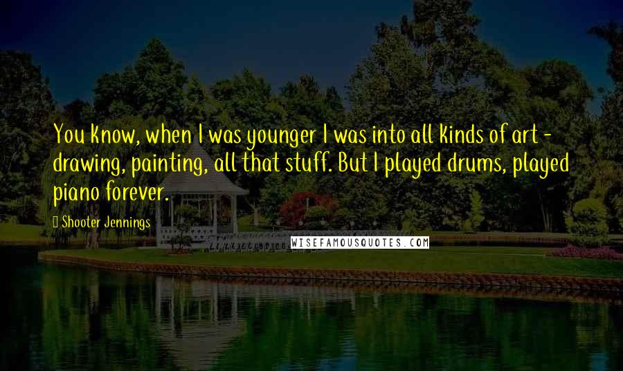 Shooter Jennings Quotes: You know, when I was younger I was into all kinds of art - drawing, painting, all that stuff. But I played drums, played piano forever.