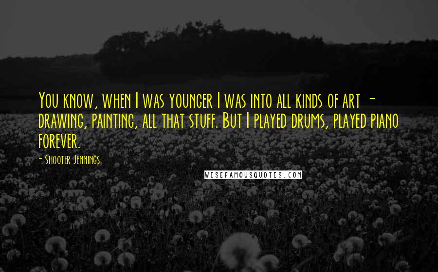 Shooter Jennings Quotes: You know, when I was younger I was into all kinds of art - drawing, painting, all that stuff. But I played drums, played piano forever.