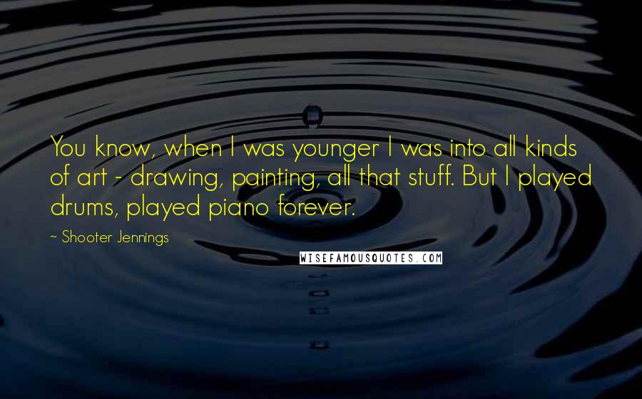Shooter Jennings Quotes: You know, when I was younger I was into all kinds of art - drawing, painting, all that stuff. But I played drums, played piano forever.