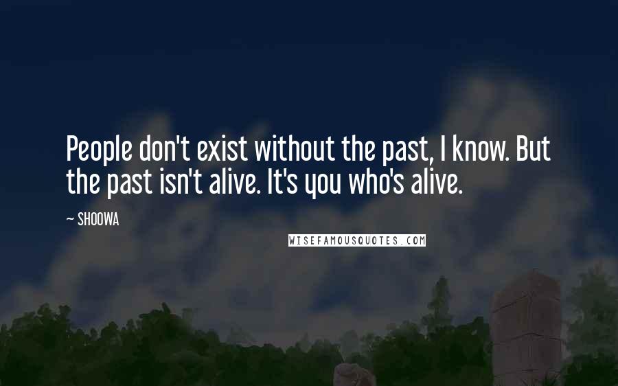 SHOOWA Quotes: People don't exist without the past, I know. But the past isn't alive. It's you who's alive.