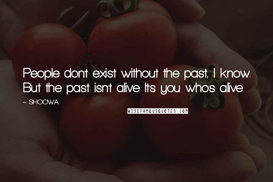 SHOOWA Quotes: People don't exist without the past, I know. But the past isn't alive. It's you who's alive.
