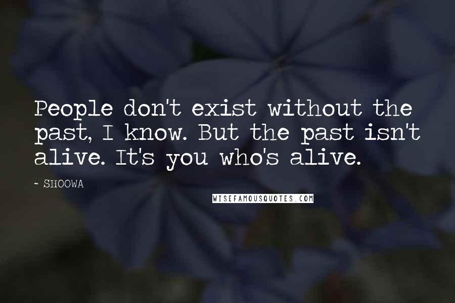 SHOOWA Quotes: People don't exist without the past, I know. But the past isn't alive. It's you who's alive.