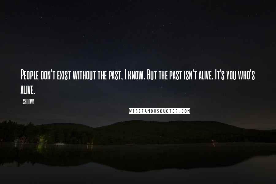 SHOOWA Quotes: People don't exist without the past, I know. But the past isn't alive. It's you who's alive.