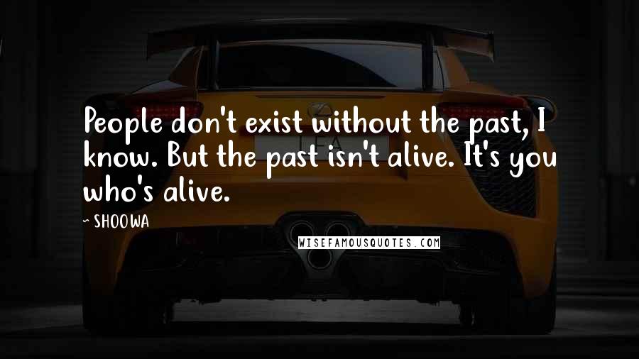 SHOOWA Quotes: People don't exist without the past, I know. But the past isn't alive. It's you who's alive.