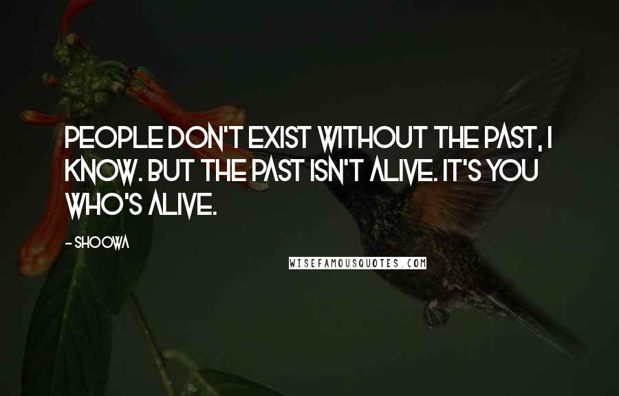 SHOOWA Quotes: People don't exist without the past, I know. But the past isn't alive. It's you who's alive.
