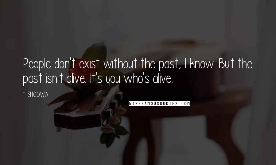 SHOOWA Quotes: People don't exist without the past, I know. But the past isn't alive. It's you who's alive.