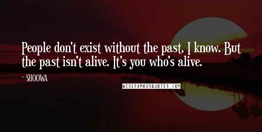 SHOOWA Quotes: People don't exist without the past, I know. But the past isn't alive. It's you who's alive.