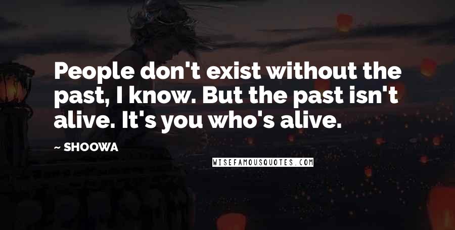 SHOOWA Quotes: People don't exist without the past, I know. But the past isn't alive. It's you who's alive.