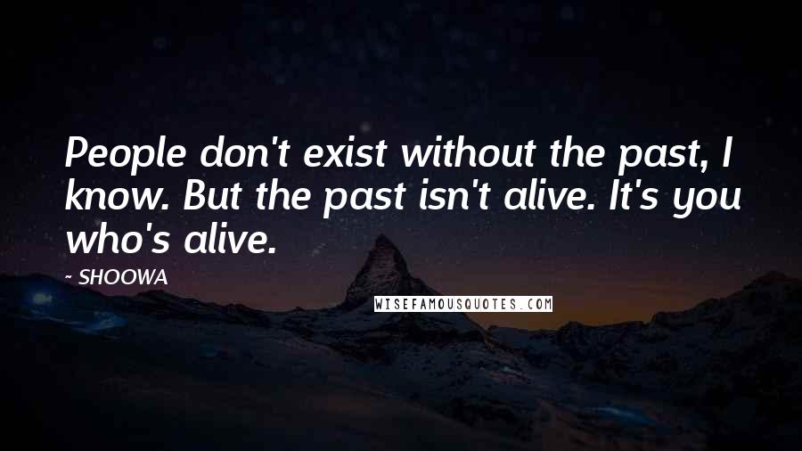 SHOOWA Quotes: People don't exist without the past, I know. But the past isn't alive. It's you who's alive.