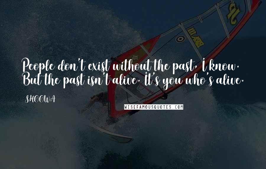 SHOOWA Quotes: People don't exist without the past, I know. But the past isn't alive. It's you who's alive.