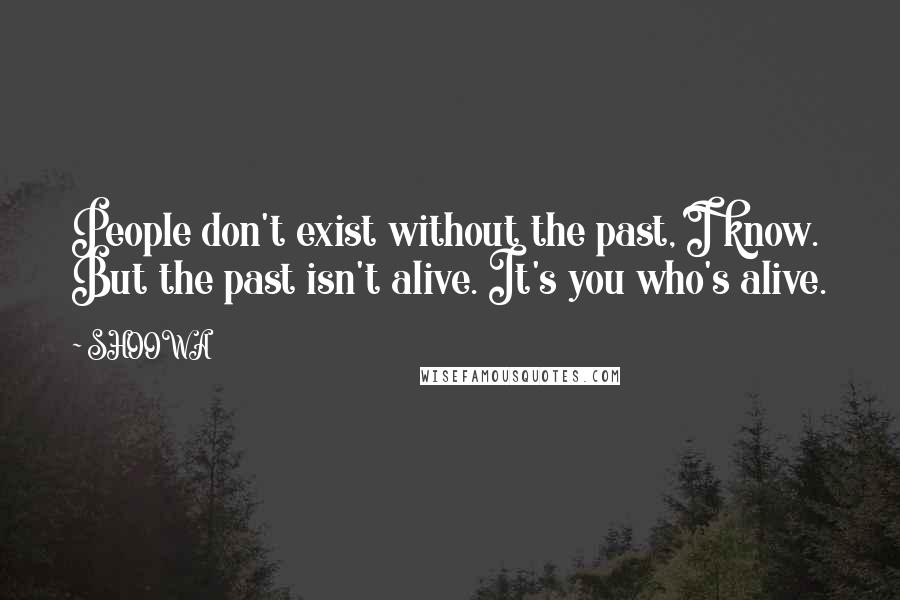 SHOOWA Quotes: People don't exist without the past, I know. But the past isn't alive. It's you who's alive.