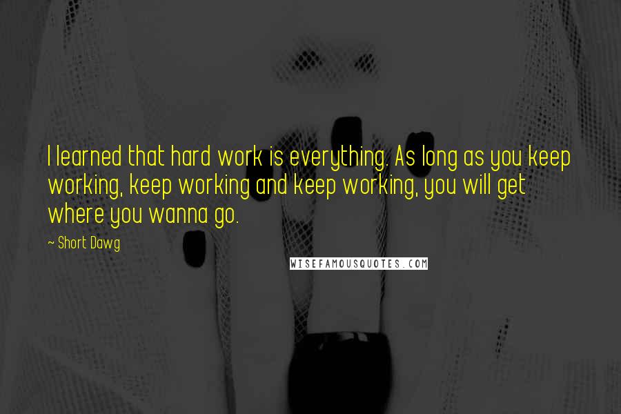 Short Dawg Quotes: I learned that hard work is everything. As long as you keep working, keep working and keep working, you will get where you wanna go.