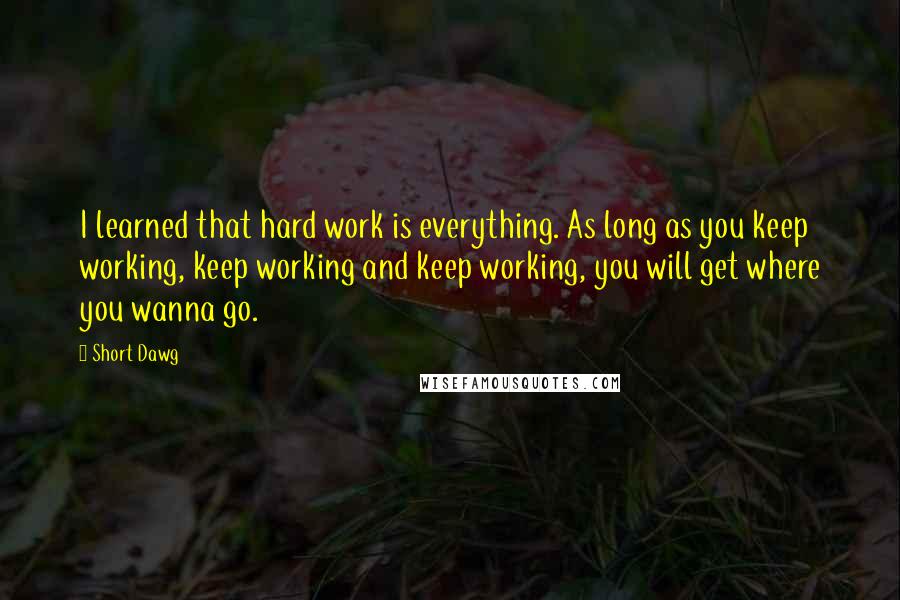 Short Dawg Quotes: I learned that hard work is everything. As long as you keep working, keep working and keep working, you will get where you wanna go.