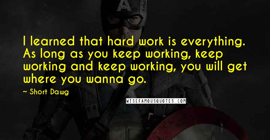 Short Dawg Quotes: I learned that hard work is everything. As long as you keep working, keep working and keep working, you will get where you wanna go.