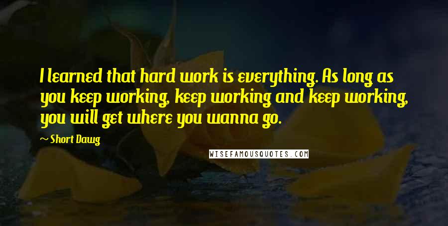 Short Dawg Quotes: I learned that hard work is everything. As long as you keep working, keep working and keep working, you will get where you wanna go.