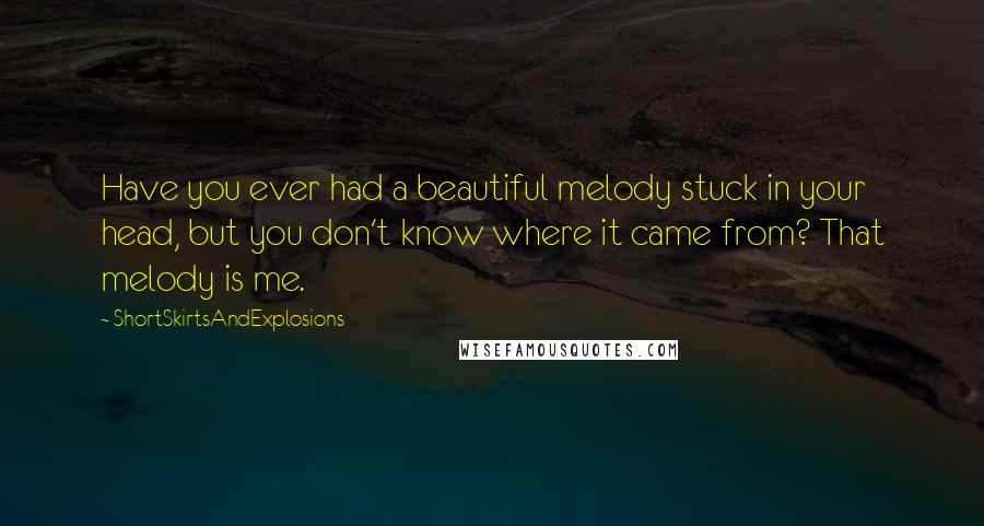 ShortSkirtsAndExplosions Quotes: Have you ever had a beautiful melody stuck in your head, but you don't know where it came from? That melody is me.