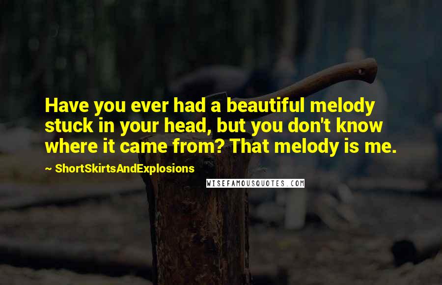 ShortSkirtsAndExplosions Quotes: Have you ever had a beautiful melody stuck in your head, but you don't know where it came from? That melody is me.