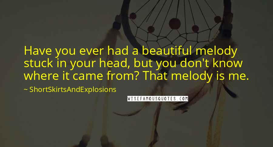 ShortSkirtsAndExplosions Quotes: Have you ever had a beautiful melody stuck in your head, but you don't know where it came from? That melody is me.