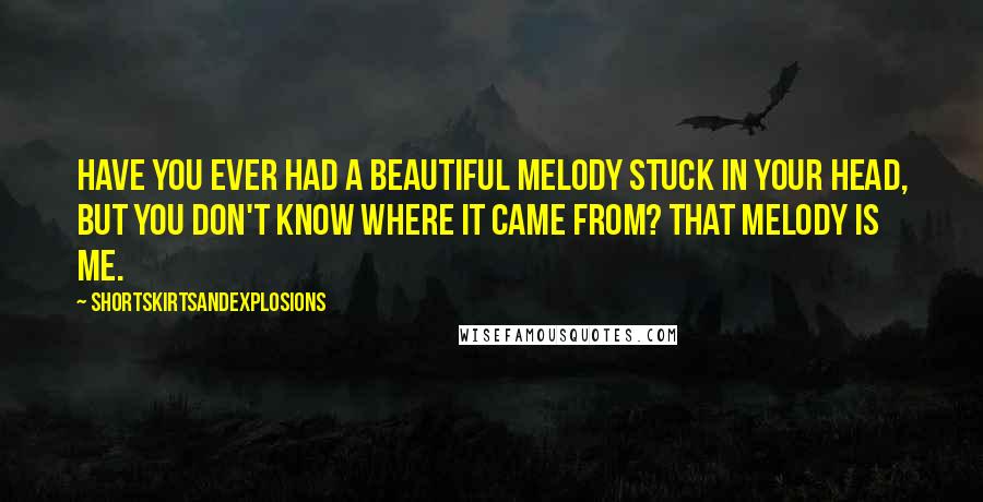 ShortSkirtsAndExplosions Quotes: Have you ever had a beautiful melody stuck in your head, but you don't know where it came from? That melody is me.
