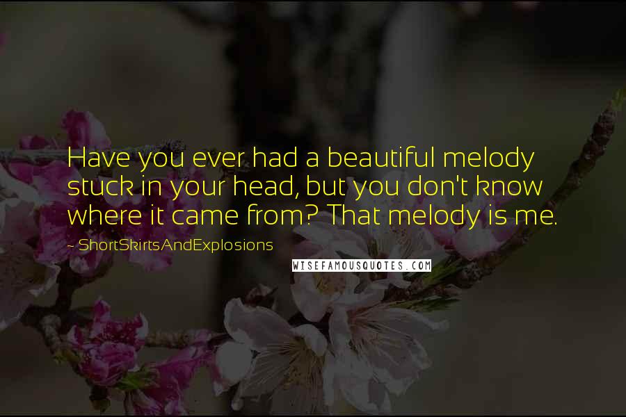 ShortSkirtsAndExplosions Quotes: Have you ever had a beautiful melody stuck in your head, but you don't know where it came from? That melody is me.