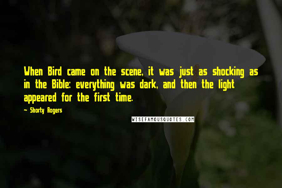 Shorty Rogers Quotes: When Bird came on the scene, it was just as shocking as in the Bible: everything was dark, and then the light appeared for the first time.