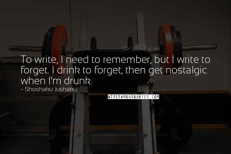 Shoshaku Jushaku Quotes: To write, I need to remember, but I write to forget. I drink to forget, then get nostalgic when I'm drunk.