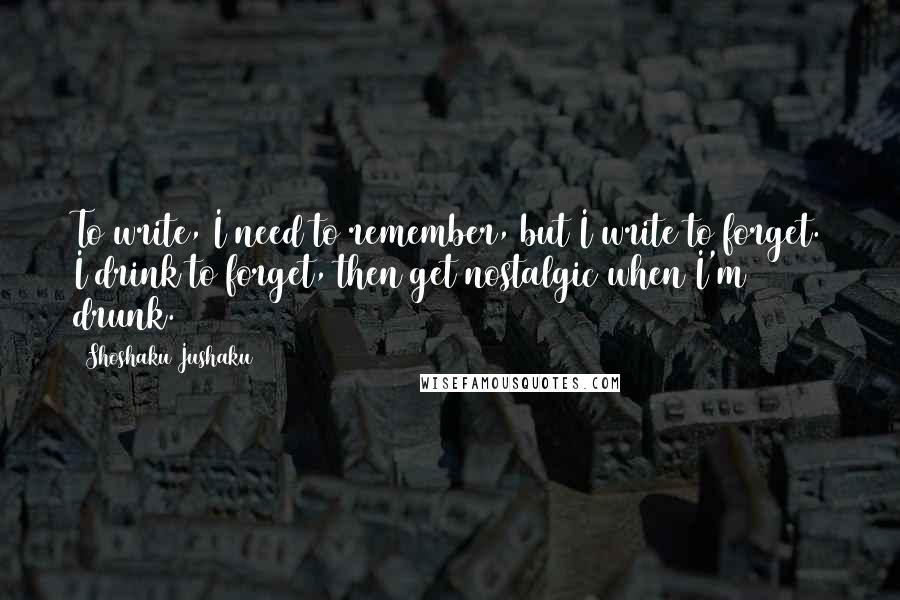 Shoshaku Jushaku Quotes: To write, I need to remember, but I write to forget. I drink to forget, then get nostalgic when I'm drunk.