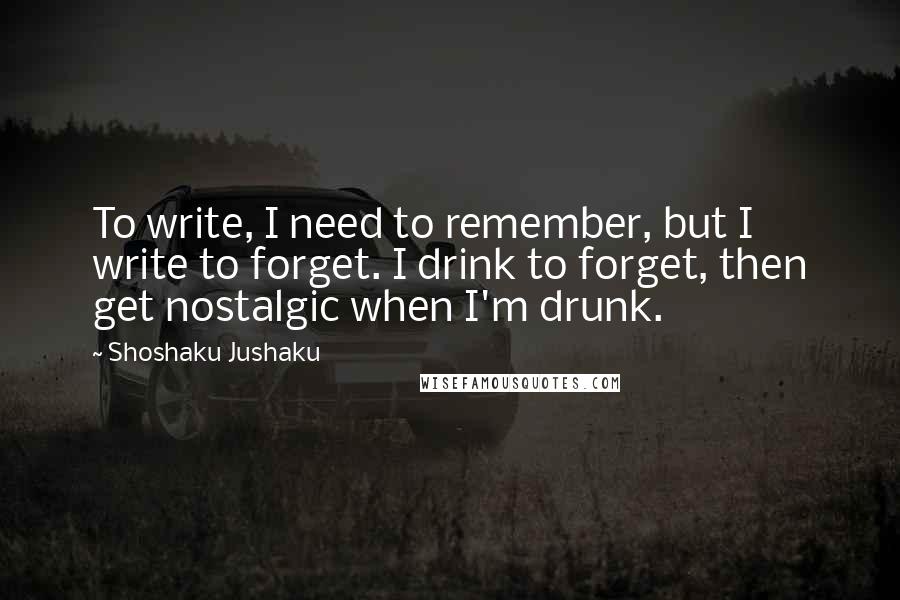 Shoshaku Jushaku Quotes: To write, I need to remember, but I write to forget. I drink to forget, then get nostalgic when I'm drunk.
