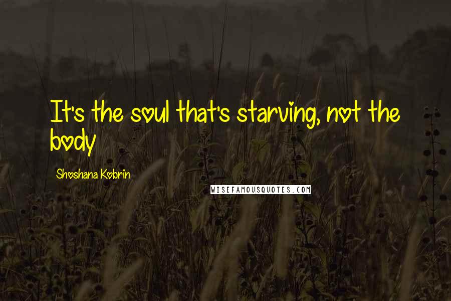 Shoshana Kobrin Quotes: It's the soul that's starving, not the body