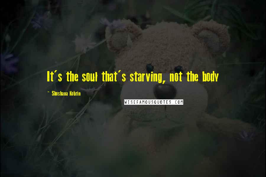 Shoshana Kobrin Quotes: It's the soul that's starving, not the body