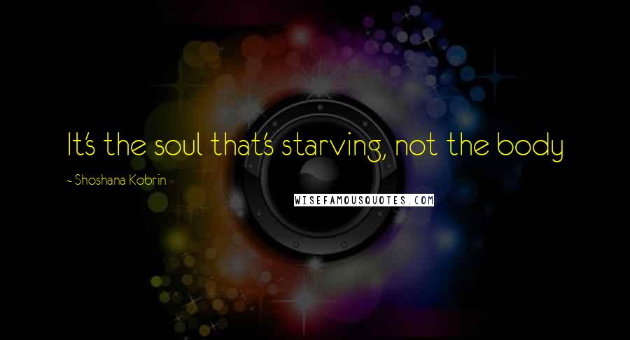 Shoshana Kobrin Quotes: It's the soul that's starving, not the body