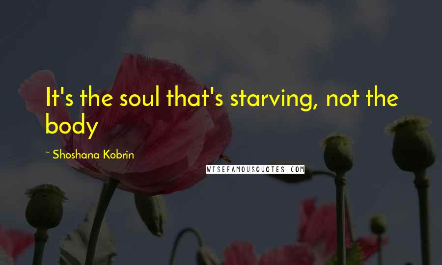 Shoshana Kobrin Quotes: It's the soul that's starving, not the body