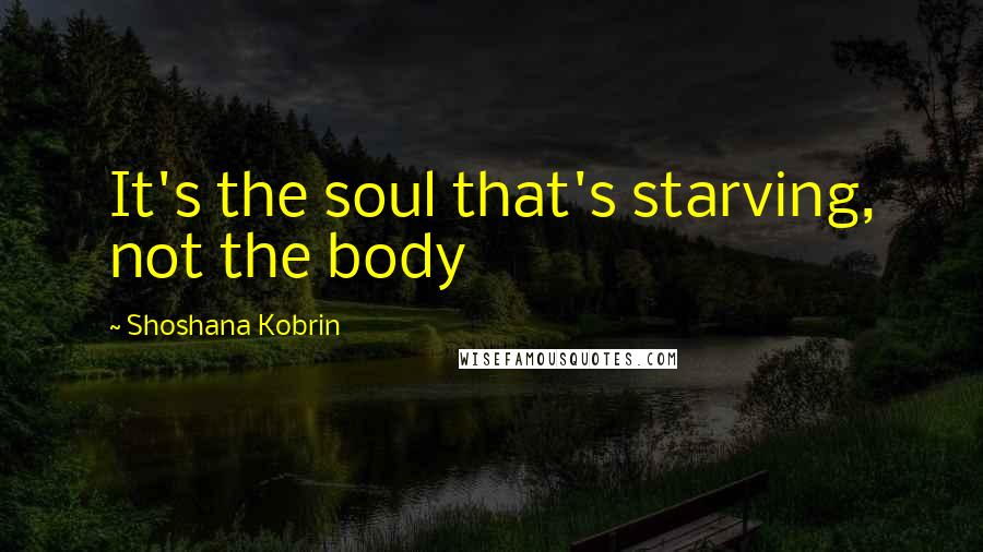 Shoshana Kobrin Quotes: It's the soul that's starving, not the body